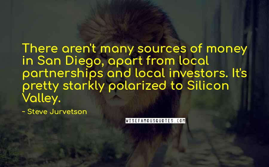 Steve Jurvetson quotes: There aren't many sources of money in San Diego, apart from local partnerships and local investors. It's pretty starkly polarized to Silicon Valley.