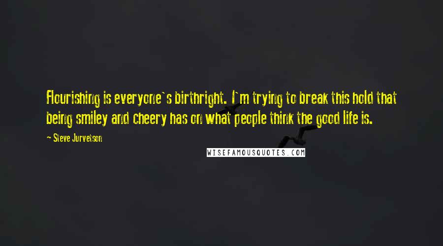 Steve Jurvetson quotes: Flourishing is everyone's birthright. I'm trying to break this hold that being smiley and cheery has on what people think the good life is.