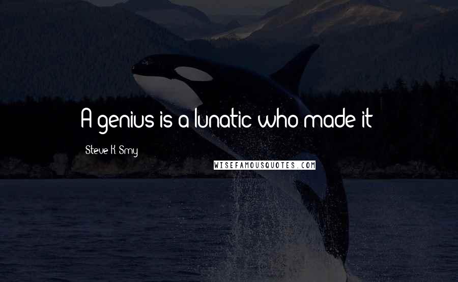 Steve K. Smy quotes: A genius is a lunatic who made it!