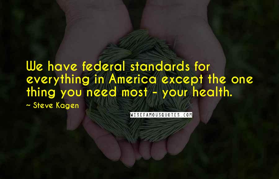 Steve Kagen quotes: We have federal standards for everything in America except the one thing you need most - your health.