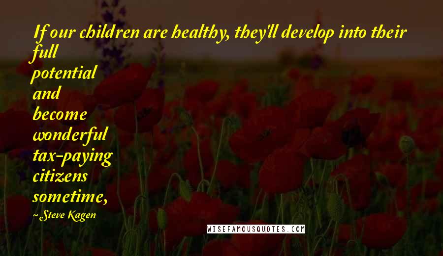 Steve Kagen quotes: If our children are healthy, they'll develop into their full potential and become wonderful tax-paying citizens sometime,