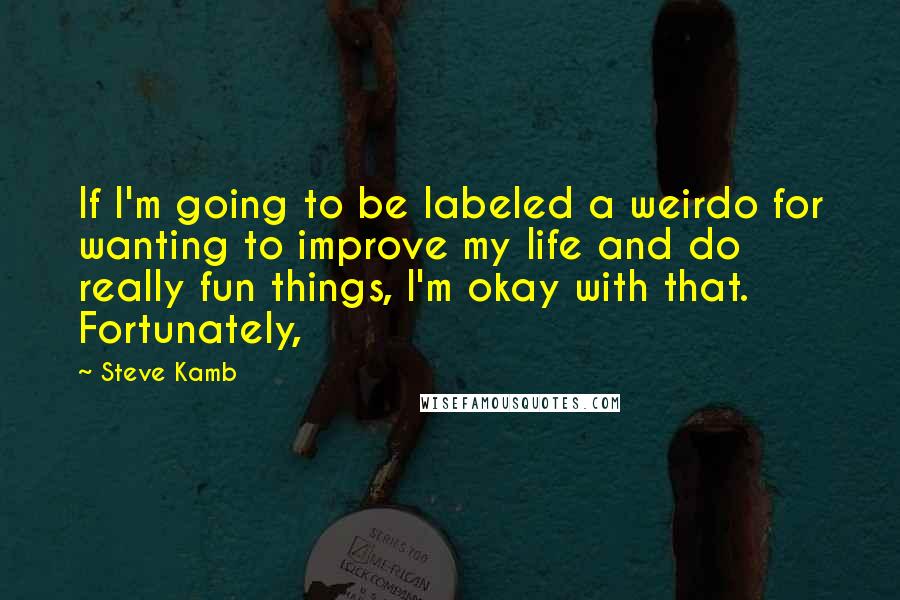 Steve Kamb quotes: If I'm going to be labeled a weirdo for wanting to improve my life and do really fun things, I'm okay with that. Fortunately,