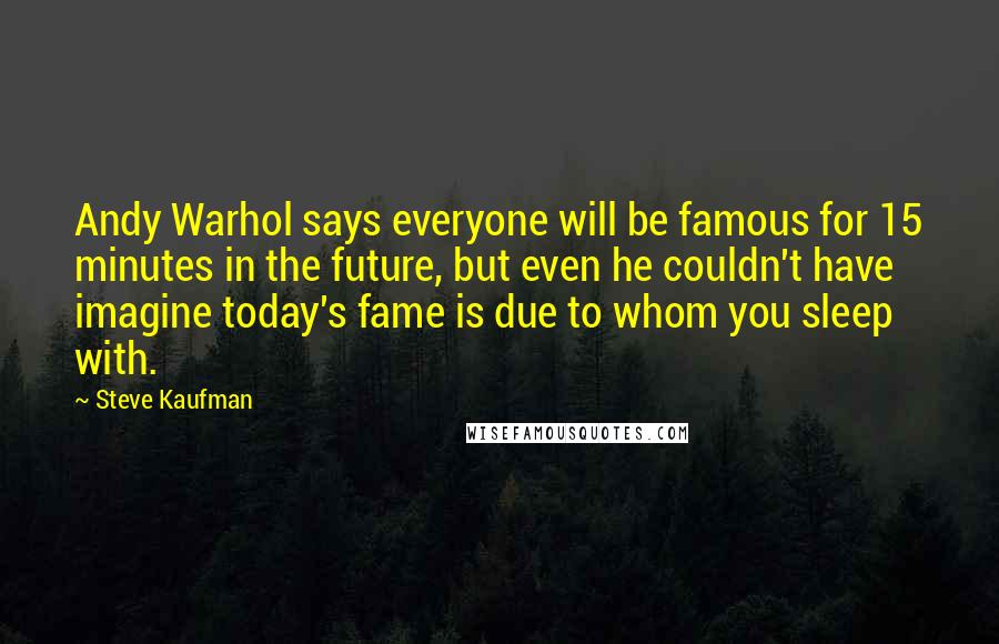Steve Kaufman quotes: Andy Warhol says everyone will be famous for 15 minutes in the future, but even he couldn't have imagine today's fame is due to whom you sleep with.