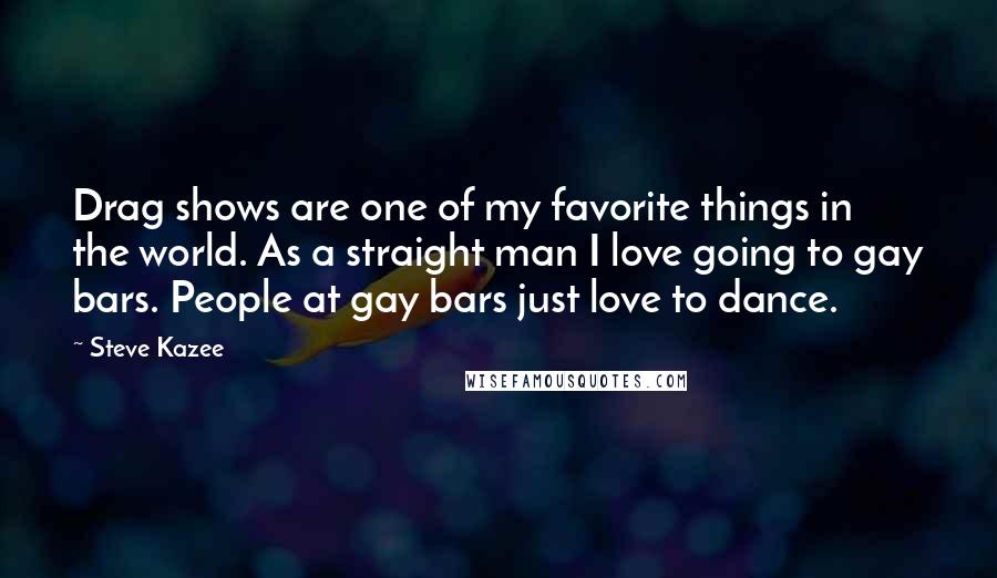 Steve Kazee quotes: Drag shows are one of my favorite things in the world. As a straight man I love going to gay bars. People at gay bars just love to dance.