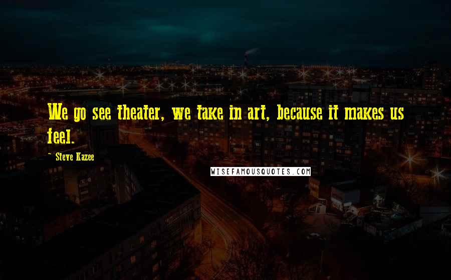 Steve Kazee quotes: We go see theater, we take in art, because it makes us feel.