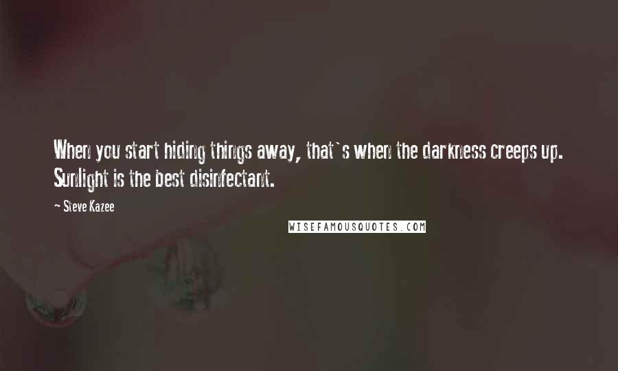 Steve Kazee quotes: When you start hiding things away, that's when the darkness creeps up. Sunlight is the best disinfectant.