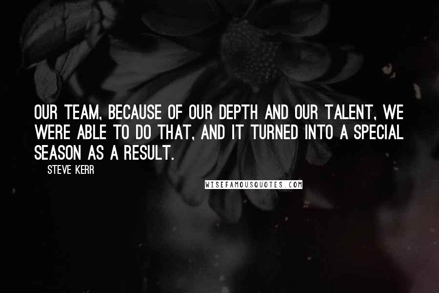 Steve Kerr quotes: Our team, because of our depth and our talent, we were able to do that, and it turned into a special season as a result.