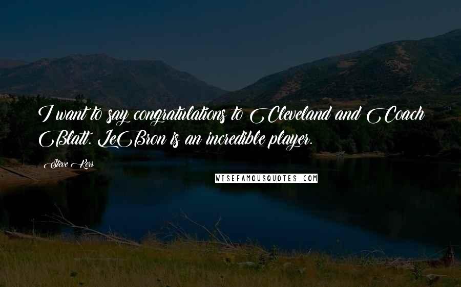 Steve Kerr quotes: I want to say congratulations to Cleveland and Coach Blatt. LeBron is an incredible player.