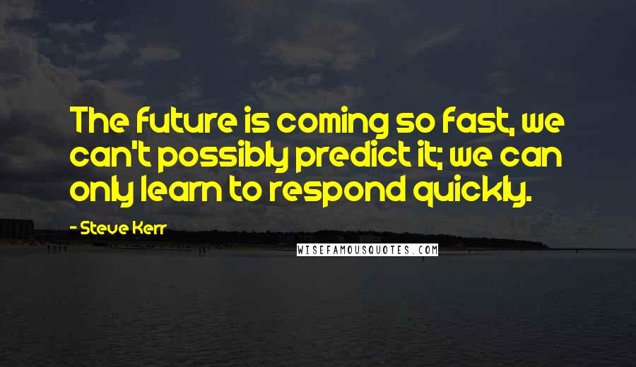Steve Kerr quotes: The future is coming so fast, we can't possibly predict it; we can only learn to respond quickly.