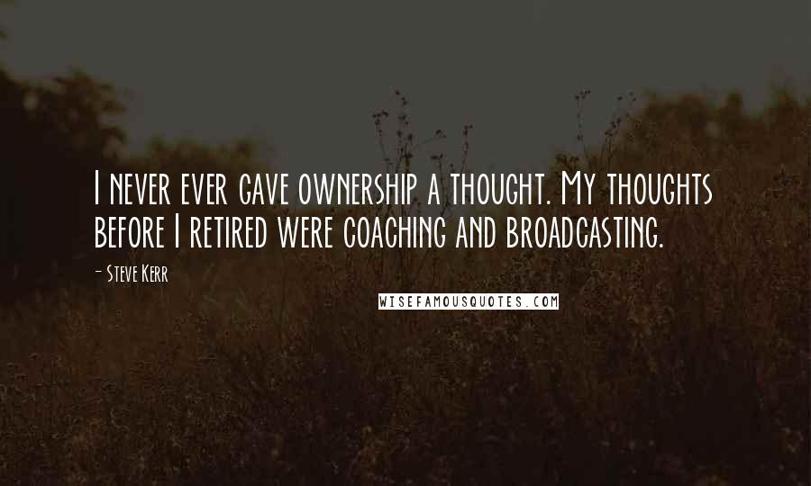 Steve Kerr quotes: I never ever gave ownership a thought. My thoughts before I retired were coaching and broadcasting.