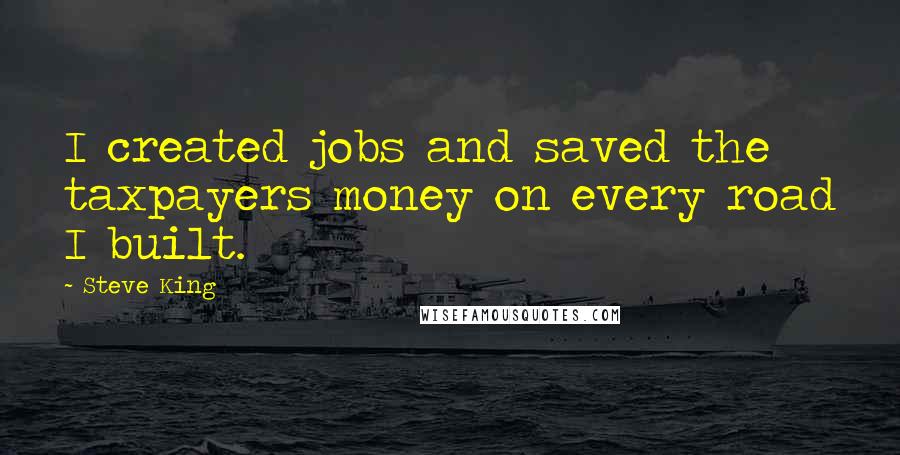 Steve King quotes: I created jobs and saved the taxpayers money on every road I built.
