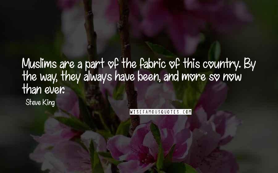 Steve King quotes: Muslims are a part of the fabric of this country. By the way, they always have been, and more so now than ever. Steve King quotes: Muslims are a part of the fabric of this country. By the way, they always have been, and more so now than ever.
