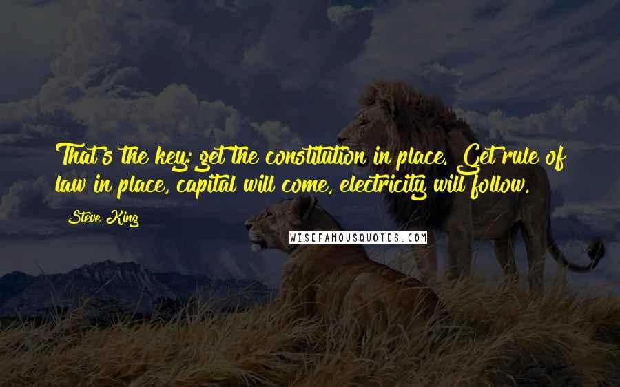 Steve King quotes: That's the key: get the constitution in place. Get rule of law in place, capital will come, electricity will follow. Steve King quotes: That's the key: get the constitution in place. Get rule of law in place, capital will come, electricity will follow.