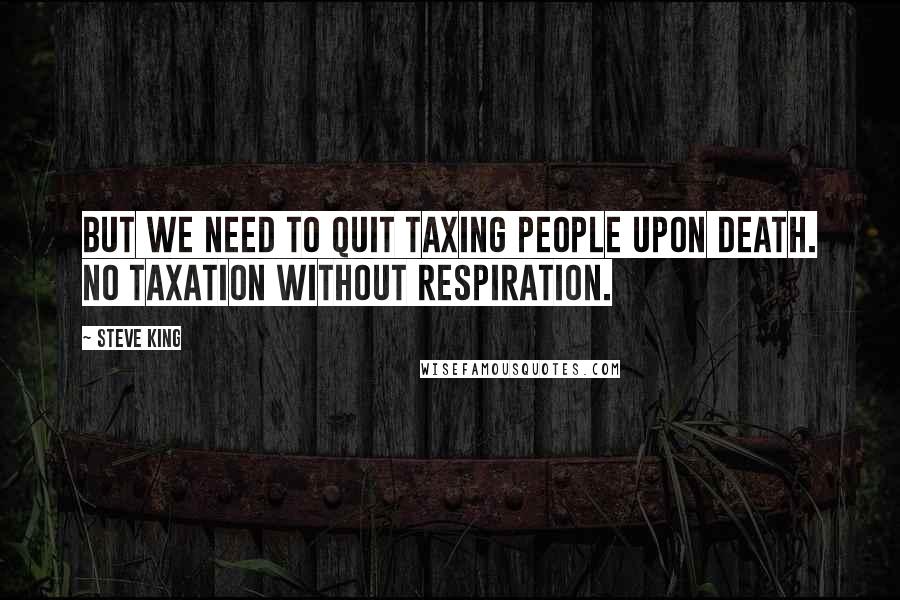 Steve King quotes: But we need to quit taxing people upon death. No taxation without respiration.