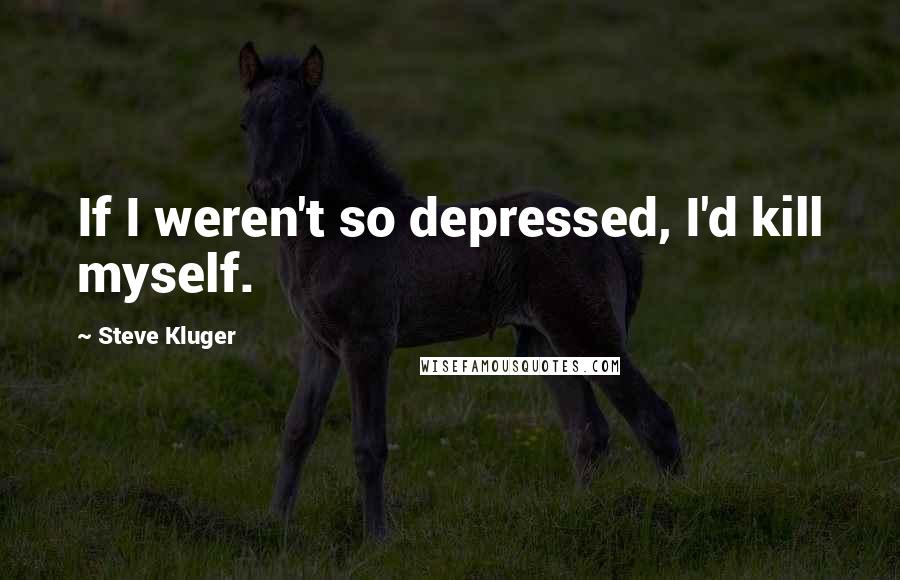 Steve Kluger quotes: If I weren't so depressed, I'd kill myself.