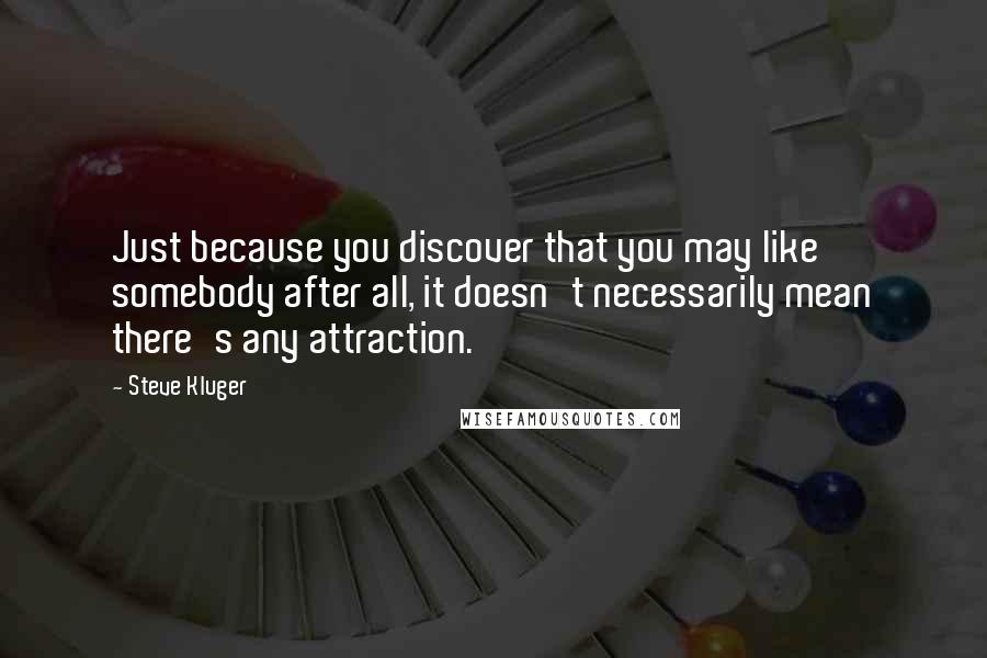 Steve Kluger quotes: Just because you discover that you may like somebody after all, it doesn't necessarily mean there's any attraction.