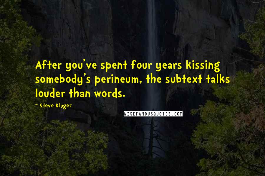 Steve Kluger quotes: After you've spent four years kissing somebody's perineum, the subtext talks louder than words.