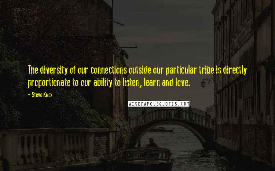 Steve Knox quotes: The diversity of our connections outside our particular tribe is directly proportionate to our ability to listen, learn and love.