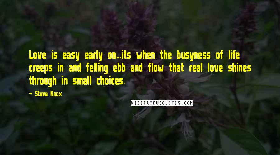 Steve Knox quotes: Love is easy early on...its when the busyness of life creeps in and felling ebb and flow that real love shines through in small choices.