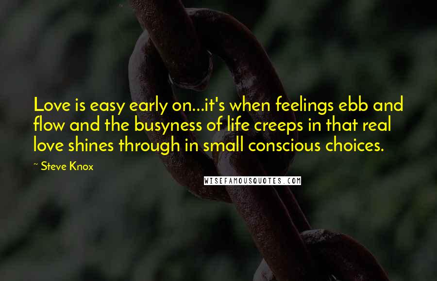 Steve Knox quotes: Love is easy early on...it's when feelings ebb and flow and the busyness of life creeps in that real love shines through in small conscious choices.