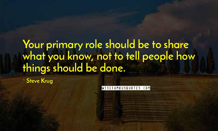 Steve Krug quotes: Your primary role should be to share what you know, not to tell people how things should be done.