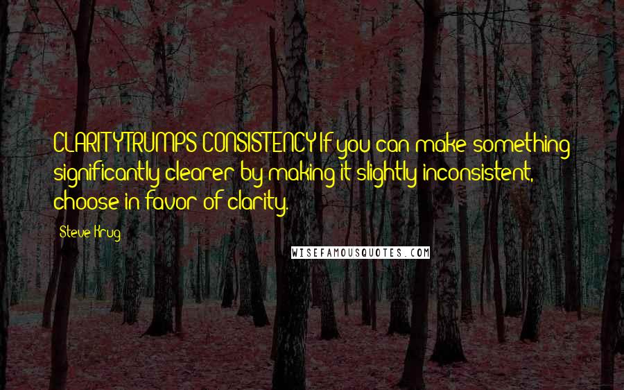 Steve Krug quotes: CLARITY TRUMPS CONSISTENCY If you can make something significantly clearer by making it slightly inconsistent, choose in favor of clarity.