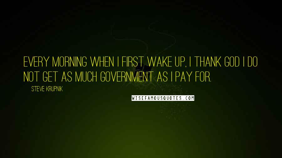 Steve Krupnik quotes: Every morning when I first wake up, I thank God I do not get as much government as I pay for.