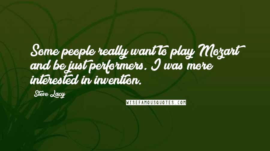 Steve Lacy quotes: Some people really want to play Mozart and be just performers. I was more interested in invention.