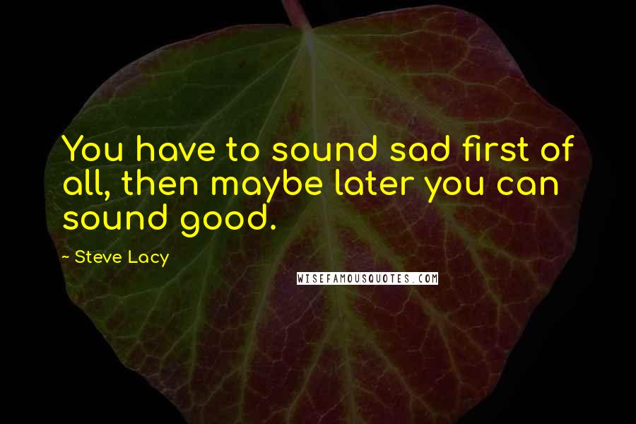 Steve Lacy quotes: You have to sound sad first of all, then maybe later you can sound good.
