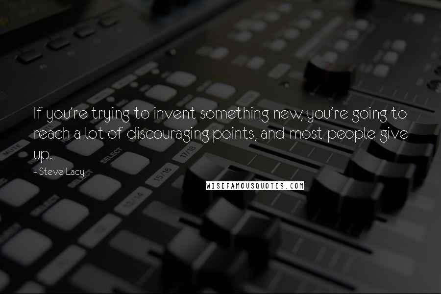 Steve Lacy quotes: If you're trying to invent something new, you're going to reach a lot of discouraging points, and most people give up.