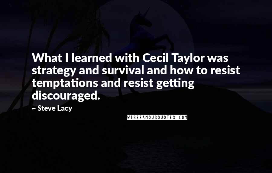 Steve Lacy quotes: What I learned with Cecil Taylor was strategy and survival and how to resist temptations and resist getting discouraged.