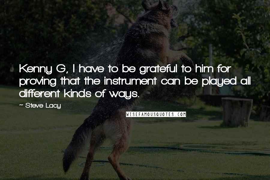 Steve Lacy quotes: Kenny G, I have to be grateful to him for proving that the instrument can be played all different kinds of ways.