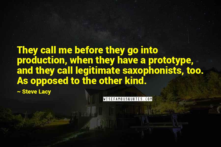 Steve Lacy quotes: They call me before they go into production, when they have a prototype, and they call legitimate saxophonists, too. As opposed to the other kind.