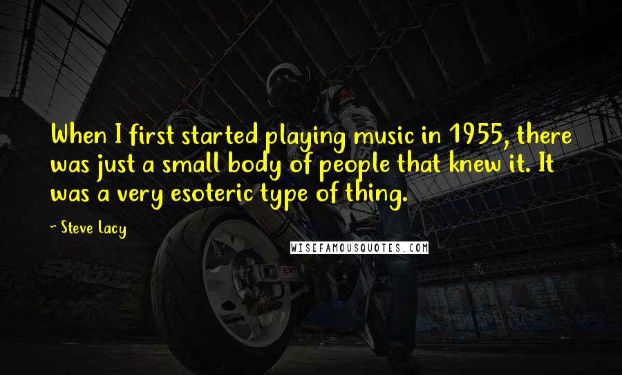 Steve Lacy quotes: When I first started playing music in 1955, there was just a small body of people that knew it. It was a very esoteric type of thing.