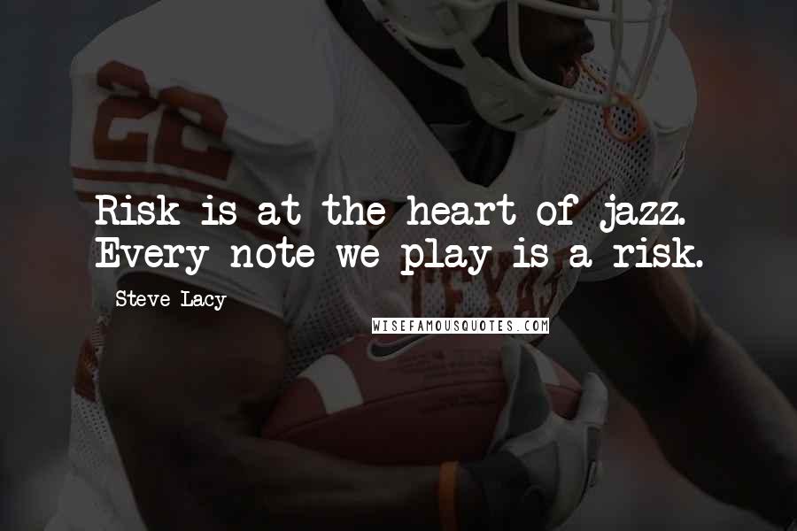 Steve Lacy quotes: Risk is at the heart of jazz. Every note we play is a risk.