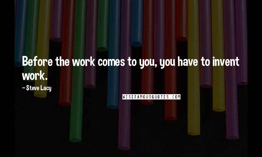 Steve Lacy quotes: Before the work comes to you, you have to invent work.