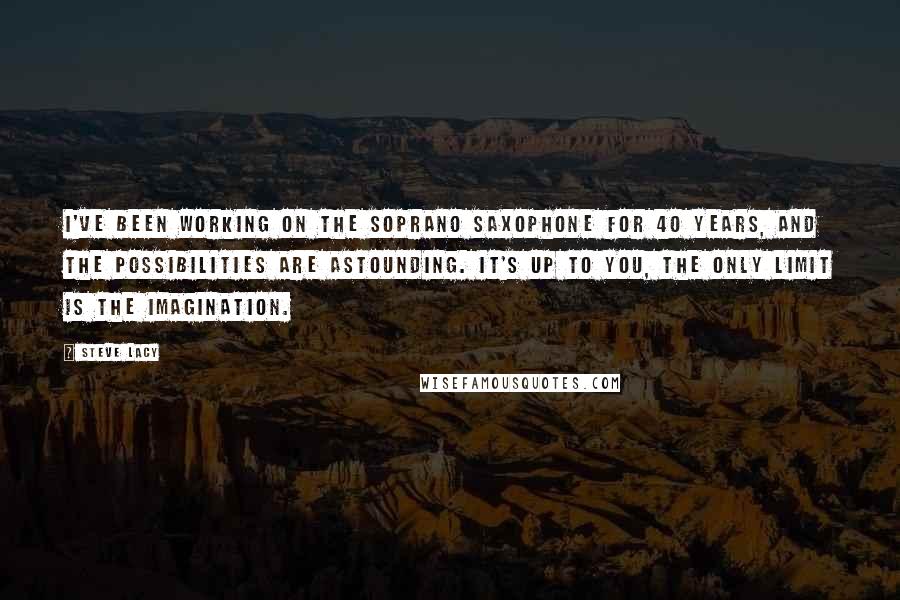 Steve Lacy quotes: I've been working on the soprano saxophone for 40 years, and the possibilities are astounding. It's up to you, the only limit is the imagination.