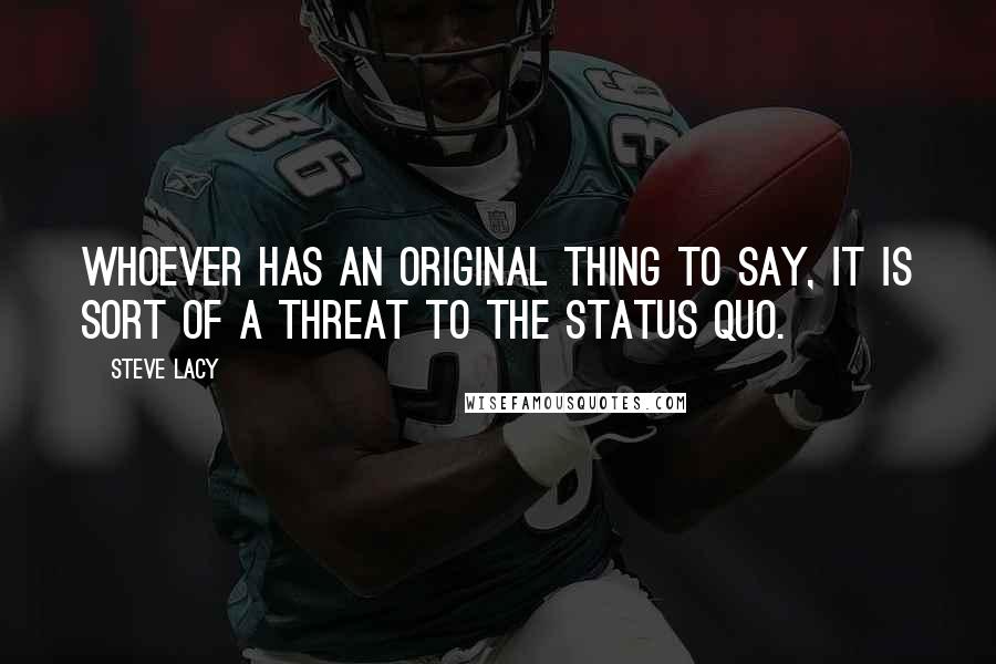 Steve Lacy quotes: Whoever has an original thing to say, it is sort of a threat to the status quo.