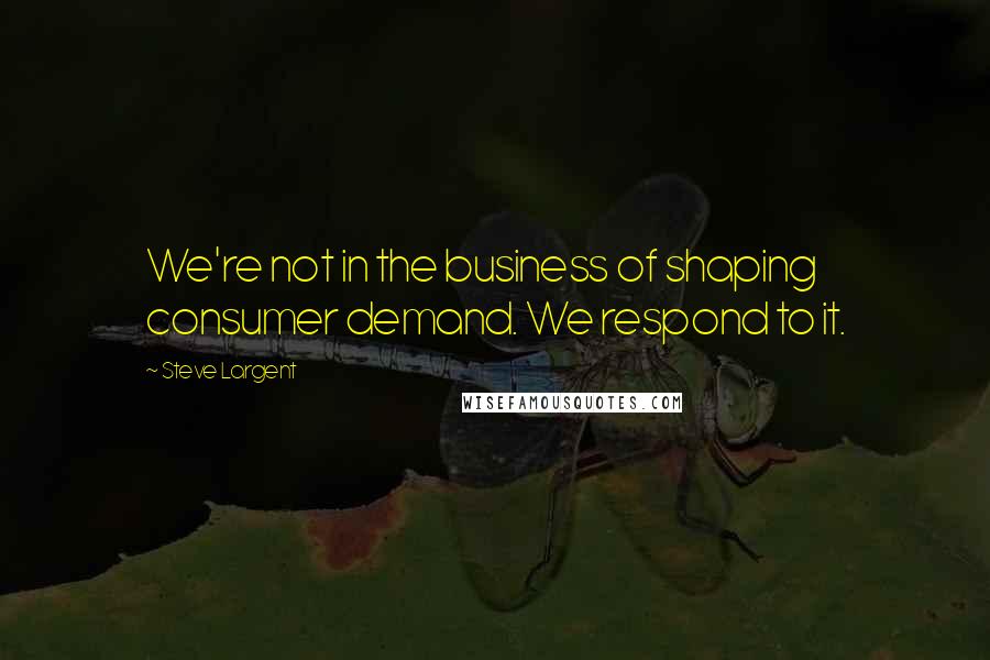 Steve Largent quotes: We're not in the business of shaping consumer demand. We respond to it.