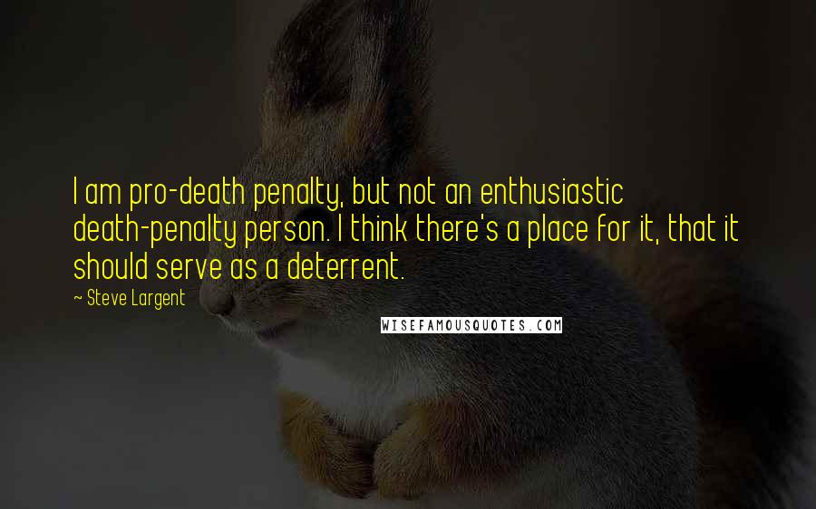 Steve Largent quotes: I am pro-death penalty, but not an enthusiastic death-penalty person. I think there's a place for it, that it should serve as a deterrent.