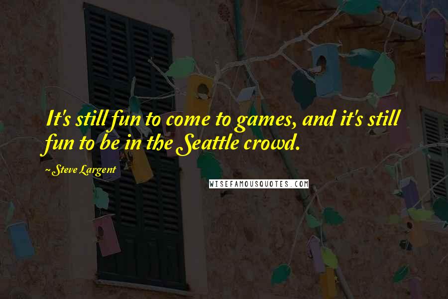 Steve Largent quotes: It's still fun to come to games, and it's still fun to be in the Seattle crowd.