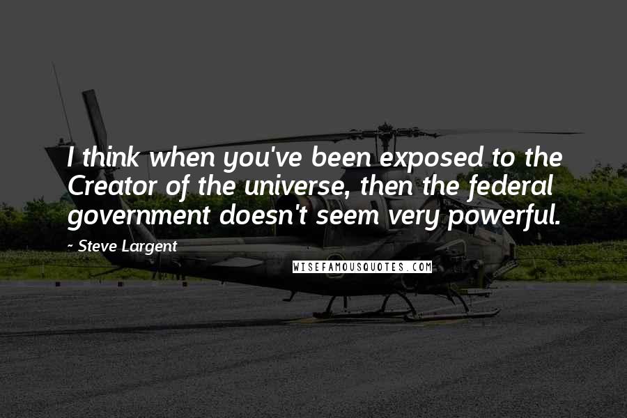 Steve Largent quotes: I think when you've been exposed to the Creator of the universe, then the federal government doesn't seem very powerful.