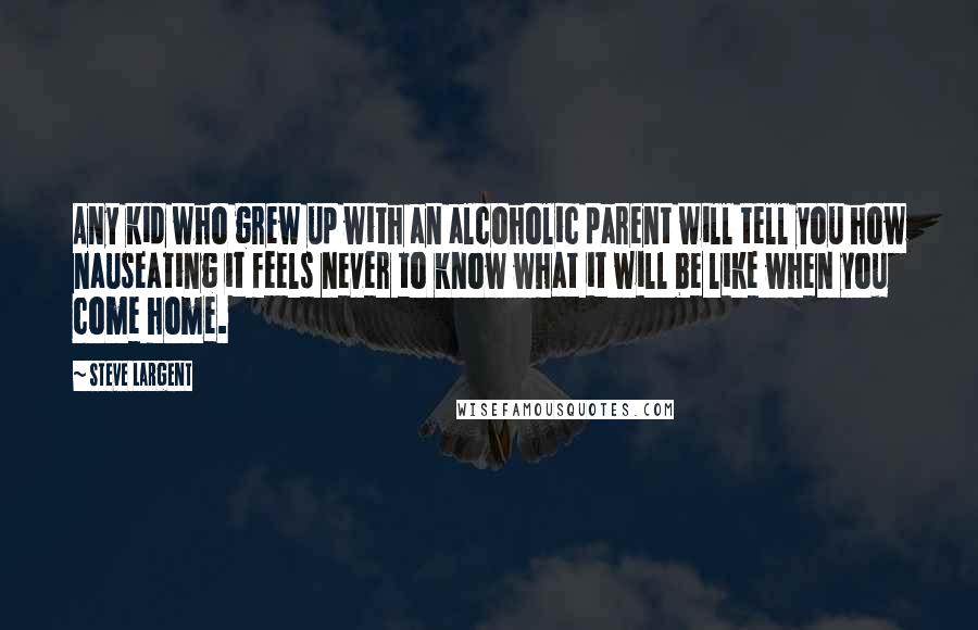 Steve Largent quotes: Any kid who grew up with an alcoholic parent will tell you how nauseating it feels never to know what it will be like when you come home.