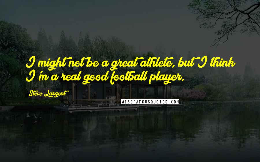 Steve Largent quotes: I might not be a great athlete, but I think I'm a real good football player.