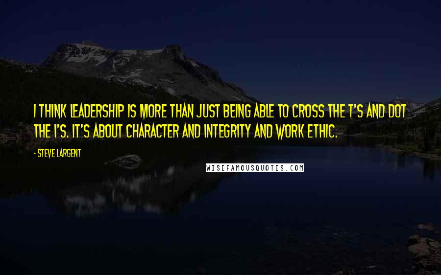 Steve Largent quotes: I think leadership is more than just being able to cross the t's and dot the i's. It's about character and integrity and work ethic.