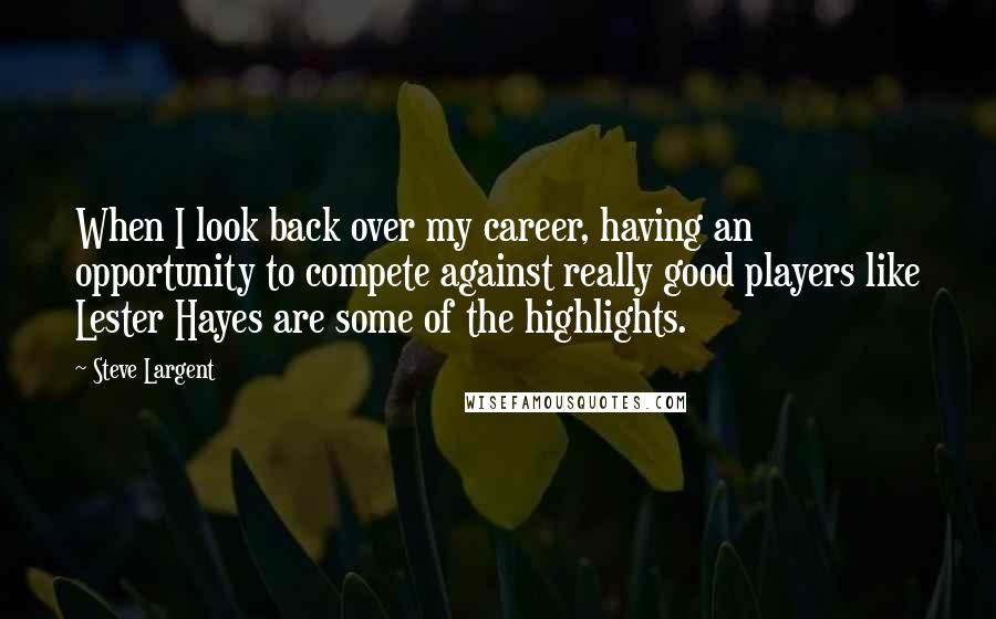 Steve Largent quotes: When I look back over my career, having an opportunity to compete against really good players like Lester Hayes are some of the highlights.