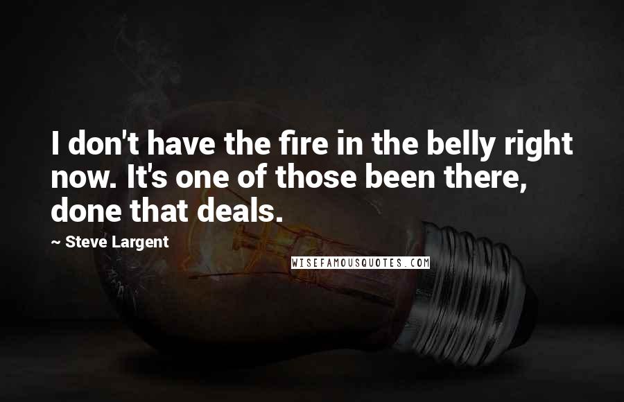 Steve Largent quotes: I don't have the fire in the belly right now. It's one of those been there, done that deals.