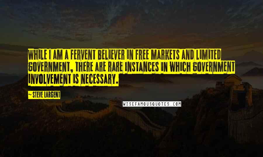 Steve Largent quotes: While I am a fervent believer in free markets and limited government, there are rare instances in which government involvement is necessary.