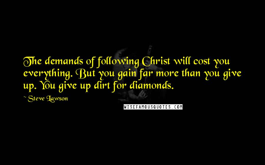 Steve Lawson quotes: The demands of following Christ will cost you everything. But you gain far more than you give up. You give up dirt for diamonds.