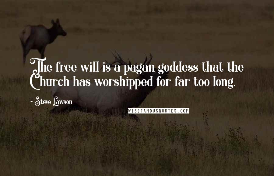 Steve Lawson quotes: The free will is a pagan goddess that the Church has worshipped for far too long.